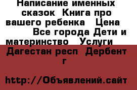 Написание именных сказок! Книга про вашего ребенка › Цена ­ 2 000 - Все города Дети и материнство » Услуги   . Дагестан респ.,Дербент г.